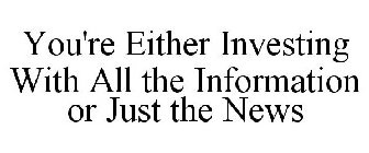 YOU'RE EITHER INVESTING WITH ALL THE INFORMATION OR JUST THE NEWS