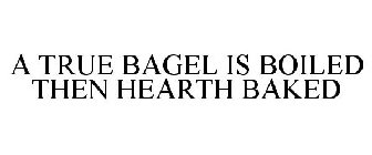 A TRUE BAGEL IS BOILED THEN HEARTH BAKED
