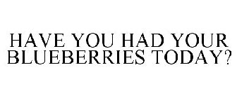 HAVE YOU HAD YOUR BLUEBERRIES TODAY?
