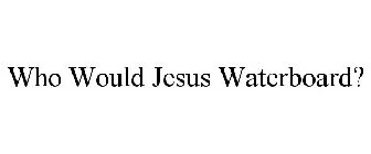 WHO WOULD JESUS WATERBOARD?