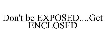 DON'T BE EXPOSED....GET ENCLOSED