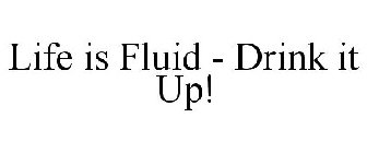 LIFE IS FLUID - DRINK IT UP!