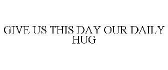 GIVE US THIS DAY OUR DAILY HUG