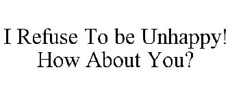 I REFUSE TO BE UNHAPPY! HOW ABOUT YOU?