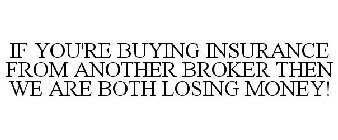 IF YOU'RE BUYING INSURANCE FROM ANOTHER BROKER THEN WE ARE BOTH LOSING MONEY!