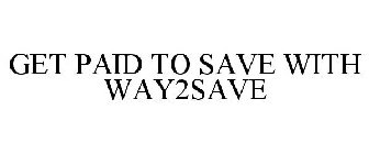 GET PAID TO SAVE WITH WAY2SAVE