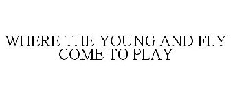 WHERE THE YOUNG AND FLY COME TO PLAY