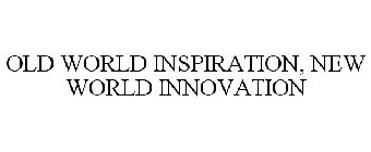 OLD WORLD INSPIRATION, NEW WORLD INNOVATION