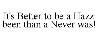 IT'S BETTER TO BE A HAZZ BEEN THAN A NEVER WAS!