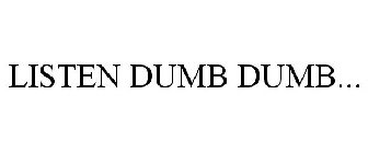 LISTEN DUMB DUMB...