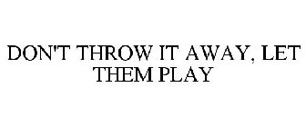 DON'T THROW IT AWAY, LET THEM PLAY