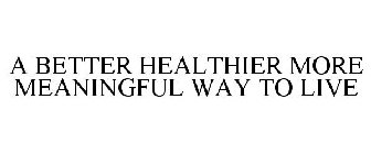 A BETTER HEALTHIER MORE MEANINGFUL WAY TO LIVE