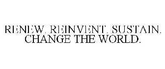 RENEW. REINVENT. SUSTAIN. CHANGE THE WORLD.