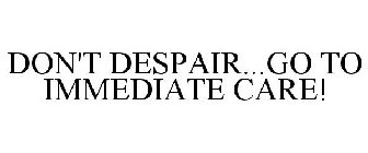 DON'T DESPAIR...GO TO IMMEDIATE CARE!