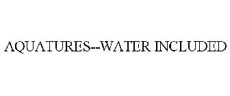 AQUATURES--WATER INCLUDED