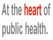 AT THE HEART OF PUBLIC HEALTH.