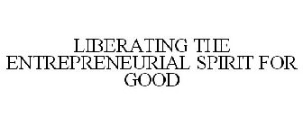 LIBERATING THE ENTREPRENEURIAL SPIRIT FOR GOOD