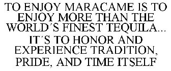 TO ENJOY MARACAME IS TO ENJOY MORE THAN THE WORLD´S FINEST TEQUILA... IT´S TO HONOR AND EXPERIENCE TRADITION, PRIDE, AND TIME ITSELF