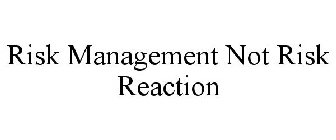 RISK MANAGEMENT NOT RISK REACTION