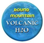 ROUND MOUNTAIN VOLCANIC H2O