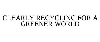 CLEARLY RECYCLING FOR A GREENER WORLD
