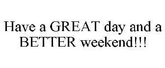 HAVE A GREAT DAY AND A BETTER WEEKEND!!!