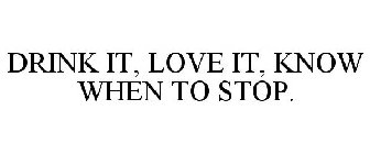 DRINK IT, LOVE IT, KNOW WHEN TO STOP.