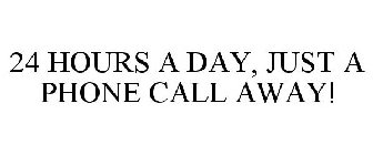 24 HOURS A DAY, JUST A PHONE CALL AWAY!