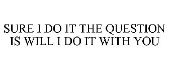 SURE I DO IT THE QUESTION IS WILL I DO IT WITH YOU