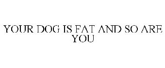 YOUR DOG IS FAT AND SO ARE YOU