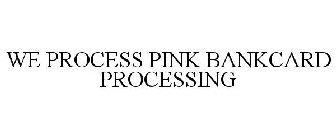 WE PROCESS PINK BANKCARD PROCESSING