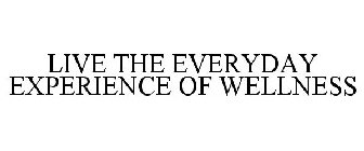 LIVE THE EVERYDAY EXPERIENCE OF WELLNESS