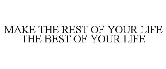 MAKE THE REST OF YOUR LIFE THE BEST OF YOUR LIFE