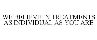 WE BELIEVE IN TREATMENTS AS INDIVIDUAL AS YOU ARE