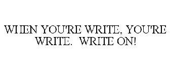 WHEN YOU'RE WRITE, YOU'RE WRITE. WRITE ON!