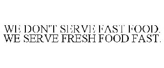 WE DON'T SERVE FAST FOOD. WE SERVE FRESH FOOD FAST.