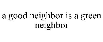 A GOOD NEIGHBOR IS A GREEN NEIGHBOR