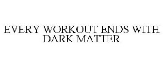EVERY WORKOUT ENDS WITH DARK MATTER