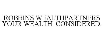 ROBBINS WEALTHPARTNERS YOUR WEALTH. CONSIDERED.