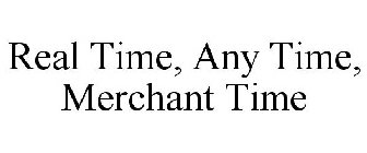 REAL TIME, ANY TIME, MERCHANT TIME