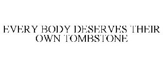 EVERY BODY DESERVES THEIR OWN TOMBSTONE