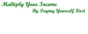 MULTIPLY YOUR INCOME BY PAYING YOURSELF FIRST