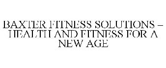 BAXTER FITNESS SOLUTIONS - HEALTH AND FITNESS FOR A NEW AGE