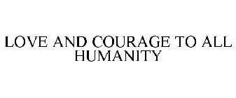LOVE AND COURAGE TO ALL HUMANITY