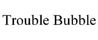 TROUBLE BUBBLE