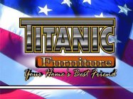 TITANIC FURNITURE YOUR HOME'S BEST FRIEND