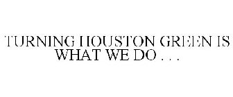 TURNING HOUSTON GREEN IS WHAT WE DO . . .