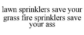LAWN SPRINKLERS SAVE YOUR GRASS FIRE SPRINKLERS SAVE YOUR ASS