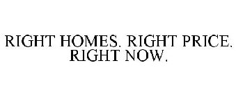 RIGHT HOMES. RIGHT PRICE. RIGHT NOW.