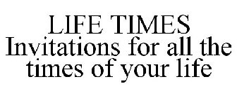 LIFE TIMES INVITATIONS FOR ALL THE TIMES OF YOUR LIFE